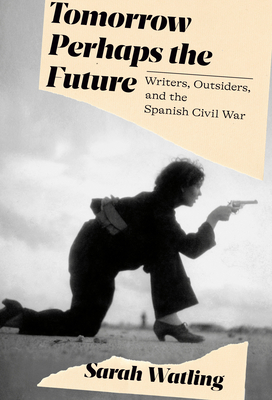 Tomorrow Perhaps the Future: Writers, Outsiders, and the Spanish Civil War By Sarah Watling Cover Image