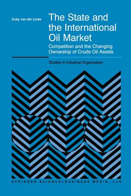 The State and the International Oil Market: Competition and the Changing Ownership of Crude Oil Assets (Studies in Industrial Organization #23) By C. Van Der Linde Cover Image
