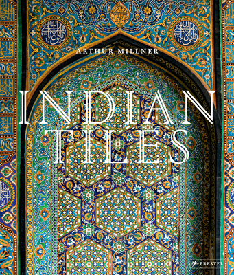 Indian Tiles: Architectural Ceramics from Sultanate and Mughal India and Pakistan By Arthur Millner, Mehreen Chida-Razvi (Contributions by) Cover Image
