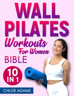 Wall Pilates Workouts Bible for Women: [10 IN 1] The Complete Collection to Transform Your Body in 28 Days with Illustrated Exercises to Maximize Stre Cover Image