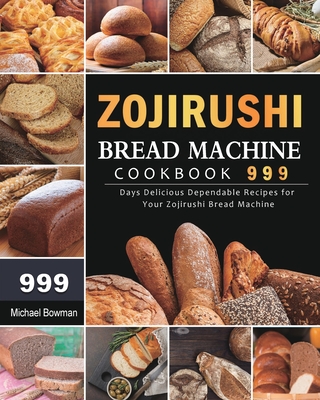 Zojirushi Bread Machine Cookbook 999: 999 Days Delicious Dependable Recipes for Your Zojirushi Bread Machine By Michael Bowman Cover Image