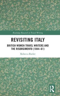 Revisiting Italy: British Women Travel Writers and the Risorgimento (1844-61) (Routledge Research in Travel Writing) By Rebecca Butler Cover Image