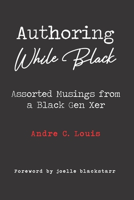 Authoring While Black: Assorted Musings from a Black Gen Xer By Joelle Blackstarr (Foreword by), Andre C. Louis Cover Image
