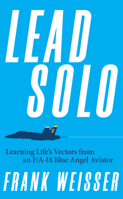 Lead Solo: Learning Life's Vectors from an F/A-18 Blue Angel Aviator By Frank Weisser Cover Image