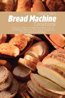 Bread Machine Cookbook: Find Out How to Make The Best Use of The Bread Machine and Enjoy Tasty and Mouthwatering Recipes Cover Image