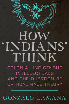 How “Indians” Think: Colonial Indigenous Intellectuals and the Question of Critical Race Theory By Gonzalo Lamana Cover Image