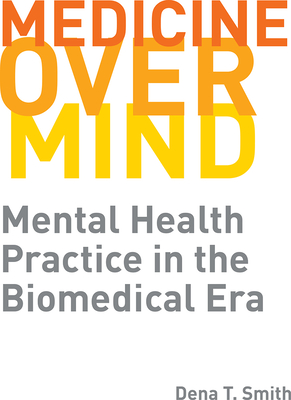 Medicine over Mind: Mental Health Practice in the Biomedical Era (Critical Issues in Health and Medicine)