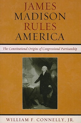 James Madison Rules America: The Constitutional Origins of Congressional Partisanship By William F. Connelly Cover Image