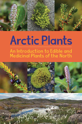 Arctic Plants: An Introduction to Edible and Medicinal Plants of the North: English Edition By Rebecca Hainnu Cover Image