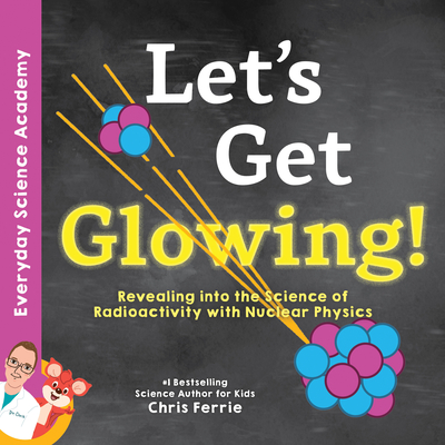 Let's Get Glowing!: Revealing the Science of Radioactivity with Nuclear Physics (Everyday Science Academy) By Chris Ferrie Cover Image