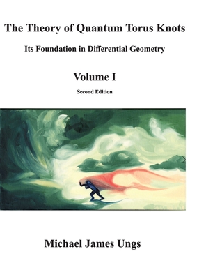 The Theory of Quantum Torus Knots: Its Foundation in Differential Geometry-Volume I By Michael James Ungs, Laura Paige Ungs (Artist), Agostinho Gizé (Artist) Cover Image