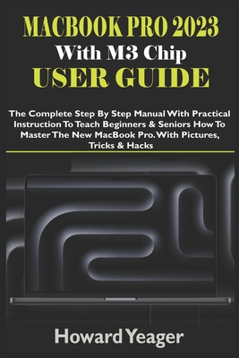 MacBook Pro 2023 With M3 Chip User Guide: The Complete Step By Step Manual With Practical Instruction To Teach Beginners & Seniors How To Master The N Cover Image