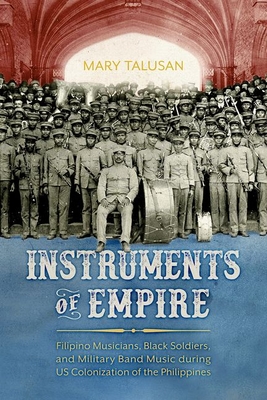 Instruments of Empire: Filipino Musicians, Black Soldiers, and Military Band Music During Us Colonization of the Philippines (Hardback) By Mary Talusan Cover Image