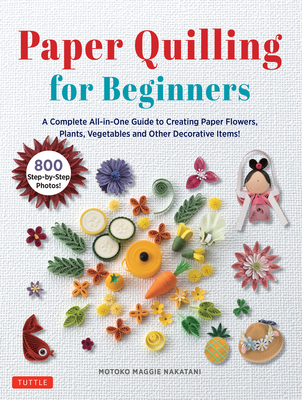 Paper Quilling for Beginners: A Complete All-In-One Guide to Creating Paper Flowers, Plants, Vegetables and Other Decorative Items! By Motoko Maggie Nakatani Cover Image