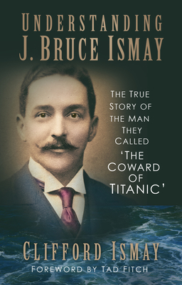 Understanding J. Bruce Ismay: The True Story of the Man They Called 'The Coward of Titanic' Cover Image