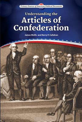 Understanding the Articles of Confederation (Primary Sources of American Political Documents) By James Wolfe, Kerry P. Callahan Cover Image