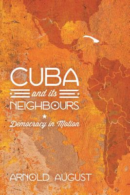 Cuba and Its Neighbours: Democracy in Motion By Arnold August Cover Image