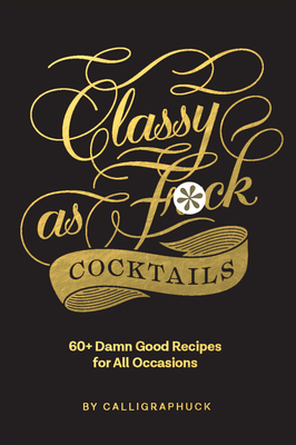 Classy as Fuck Cocktails: 60+ Damn Good Recipes for All Occasions By Calligraphuck Cover Image