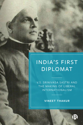 India's First Diplomat: V.S. Srinivasa Sastri and the Making of Liberal Internationalism By Vineet Thakur Cover Image