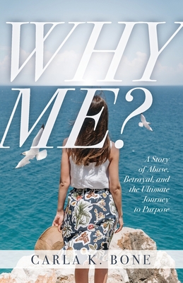 Why Me?: A Story of Abuse, Betrayal, and the Ultimate Journey to Purpose By Carla K. Bone Cover Image