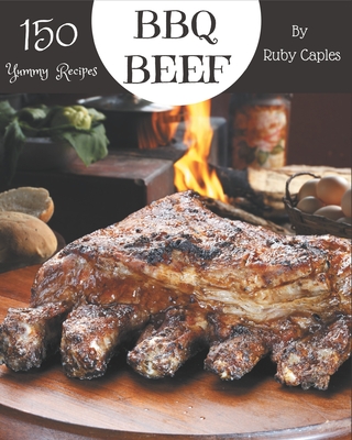 150 Yummy BBQ Beef Recipes: Yummy BBQ Beef Cookbook - Your Best Friend Forever By Ruby Caples Cover Image