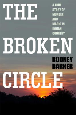BROKEN CIRCLE: TRUE STORY OF MURDER AND MAGIC IN INDIAN COUNTRY: The Troubled Past and Uncertain Future of the FBI By Rodney Barker Cover Image