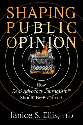 Shaping Public Opinion: How Real Advocacy Journalism(TM) Should Be Practiced By Janice S. Ellis Cover Image