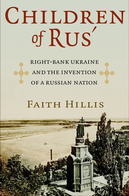 Children of Rus': Right-Bank Ukraine and the Invention of a Russian Nation By Faith Hillis Cover Image