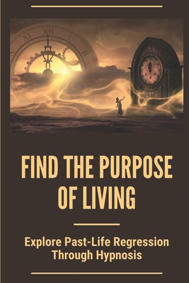 Find The Purpose Of Living: Explore Past-Life Regression Through Hypnosis: Reincarnation Topic By Treva Angleberger Cover Image
