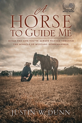A Horse to Guide Me: Build the life you've always wanted through the miracle of mustang horsemanship. By Justin W. Dunn Cover Image
