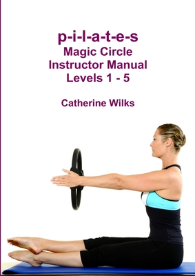 p-i-l-a-t-e-s Magic Circle Instructor Manual Levels 1 - 5 By Catherine Wilks Cover Image
