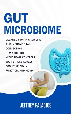 Gut Microbiome: Cleanse Your Microbiome and Improve Brain Connection (How Your Gut Microbiome Controls Your Stress Levels, Cognitive B Cover Image
