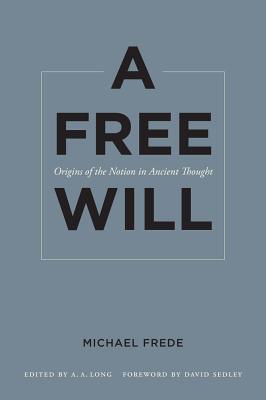 A Free Will: Origins of the Notion in Ancient Thought (Sather Classical Lectures #68)