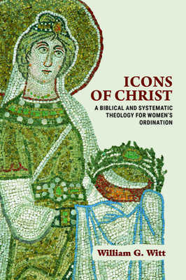 Icons of Christ: A Biblical and Systematic Theology for Women's Ordination By William G. Witt Cover Image