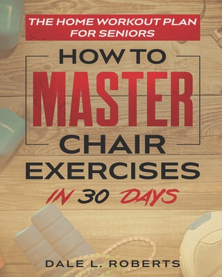 The Home Workout Plan for Seniors: How to Master Chair Exercises in 30 Days Cover Image