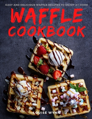 Waffle Cookbook: Easy and Delicious Waffle Recipes to Enjoy at Home