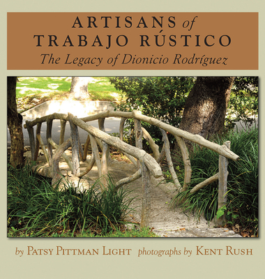 Artisans of Trabajo Rústico: The Legacy of Dionicio Rodríguez (Rio Grande/Río Bravo:  Borderlands Culture and Traditions #19) By Patsy Pittman Light, Kent Rush (By (photographer)) Cover Image