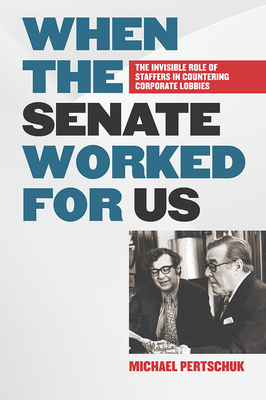When the Senate Worked for Us: The Invisible Role of Staffers in Countering Corporate Lobbies By Michael Pertschuk Cover Image