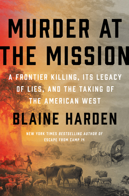 Murder at the Mission: A Frontier Killing, Its Legacy of Lies, and the Taking of the American West By Blaine Harden Cover Image