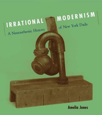 Irrational Modernism: A Neurasthenic History of New York Dada