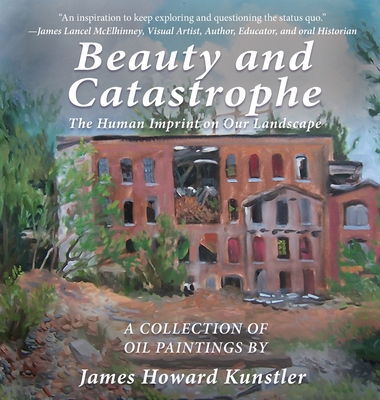 Beauty and Catastrophe: The Human Imprint on Our Landscape By James Howard Kunstler, James Howard Kunstler (Artist) Cover Image