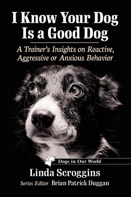 I Know Your Dog Is a Good Dog: A Trainer's Insights on Reactive, Aggressive or Anxious Behavior (Dogs in Our World)