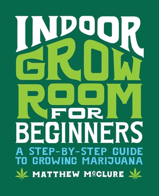 Indoor Grow Room for Beginners: A Step-By-Step Guide to Growing Marijuana Cover Image