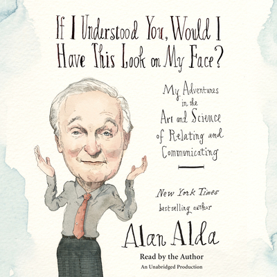 If I Understood You, Would I Have This Look on My Face?: My Adventures in the Art and Science of Relating and Communicating By Alan Alda, Alan Alda (Read by) Cover Image