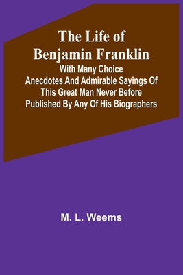 The Life of Benjamin Franklin: With Many Choice Anecdotes and admirable sayings of this great man never before published by any of his biographers By M. L. Weems Cover Image