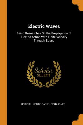 Electric Waves: Being Researches on the Propagation of Electric Action with Finite Velocity Through Space Cover Image
