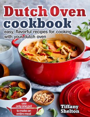 Dutch Oven Cookbook: Easy, Flavorful Recipes for Cooking With Your Dutch Oven. Use Only One Pot to Make an Entire Meal By Tiffany Shelton Cover Image