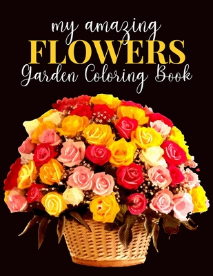 My Amazing Flowers Garden Coloring Book: An Adult Coloring Book with Flower Collection, Bouquets, Stress Relieving Floral Designs for Relaxation Cover Image