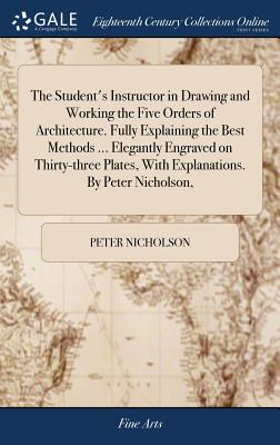 The Student's Instructor in Drawing and Working the Five Orders of Architecture. Fully Explaining the Best Methods ... Elegantly Engraved on Thirty-th Cover Image