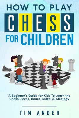How to Play Chess for Children: A Beginner's Guide for Kids To Learn the Chess Pieces, Board, Rules, & Strategy (Chess for Beginners #1)